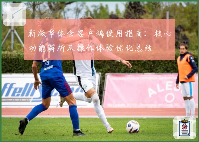 新版华体会客户端使用指南：核心功能解析及操作体验优化总结