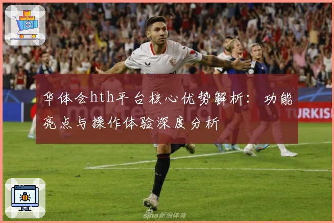 华体会hth平台核心优势解析：功能亮点与操作体验深度分析