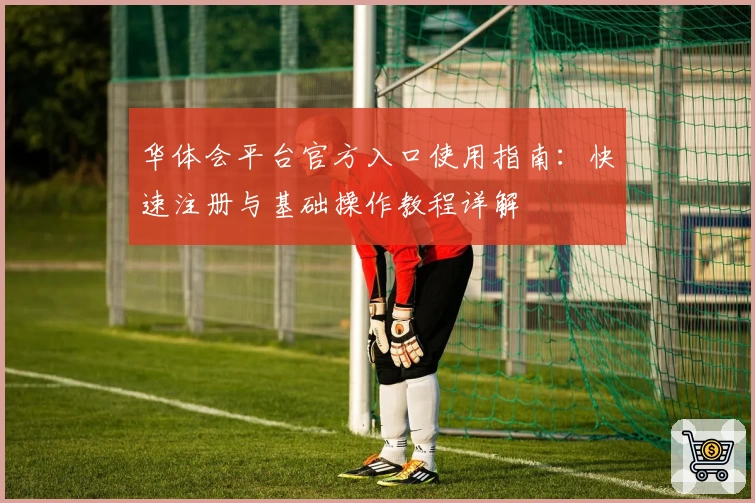 华体会平台官方入口使用指南：快速注册与基础操作教程详解