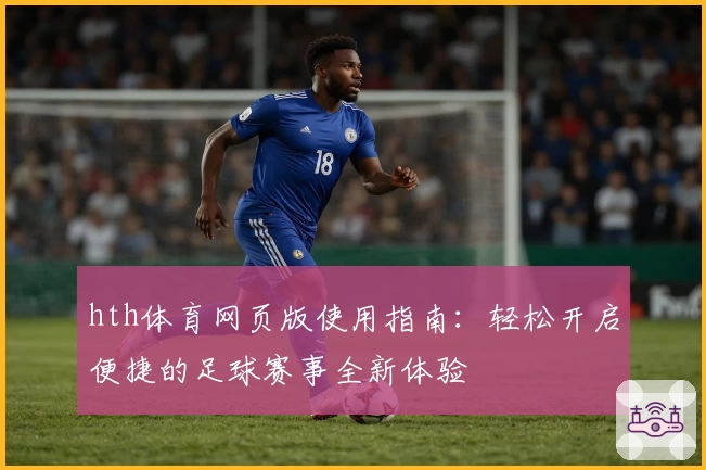 hth体育网页版使用指南：轻松开启便捷的足球赛事全新体验