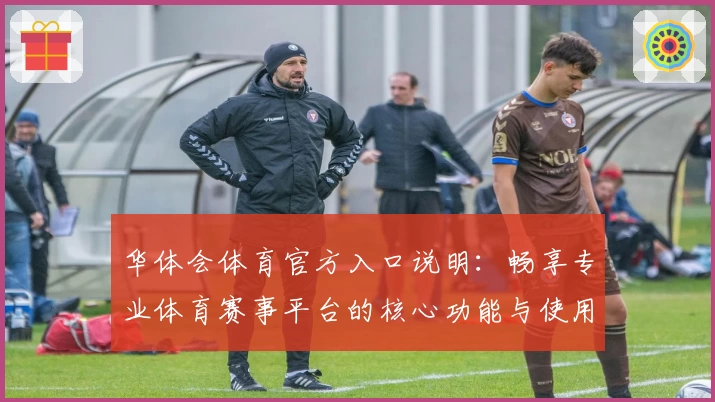 华体会体育官方入口说明：畅享专业体育赛事平台的核心功能与使用体验