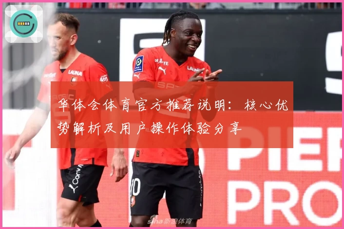 华体会体育官方推荐说明：核心优势解析及用户操作体验分享