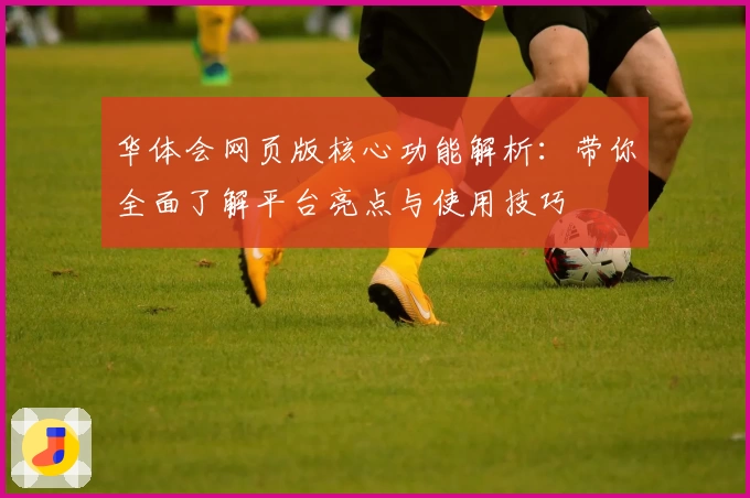 华体会网页版核心功能解析：带你全面了解平台亮点与使用技巧