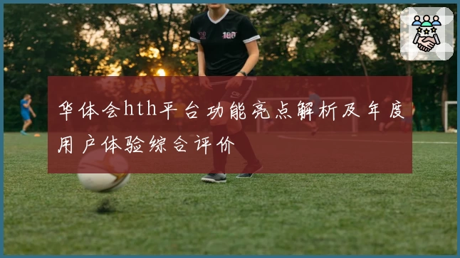 华体会hth平台功能亮点解析及年度用户体验综合评价