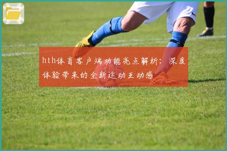 hth体育客户端功能亮点解析：深度体验带来的全新运动互动感