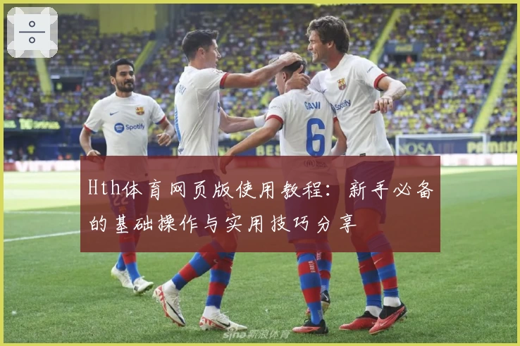 Hth体育网页版使用教程：新手必备的基础操作与实用技巧分享