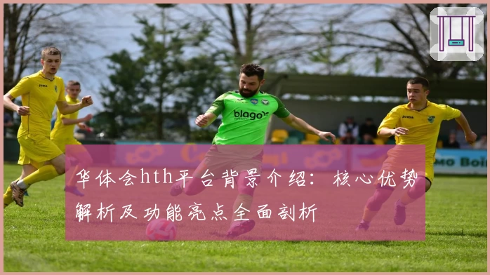 华体会hth平台背景介绍：核心优势解析及功能亮点全面剖析