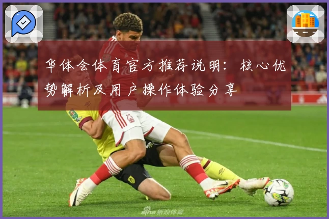 华体会体育官方推荐说明：核心优势解析及用户操作体验分享