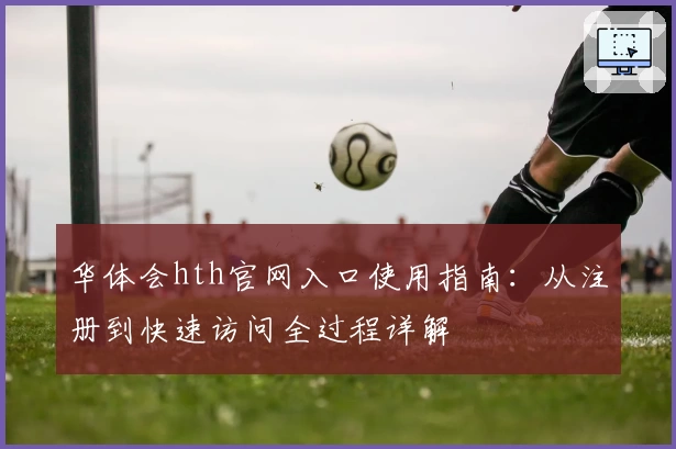 华体会hth官网入口使用指南：从注册到快速访问全过程详解