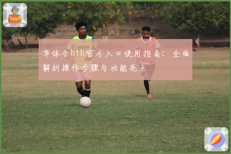 华体会hth官方入口使用指南：全面解析操作步骤与功能亮点