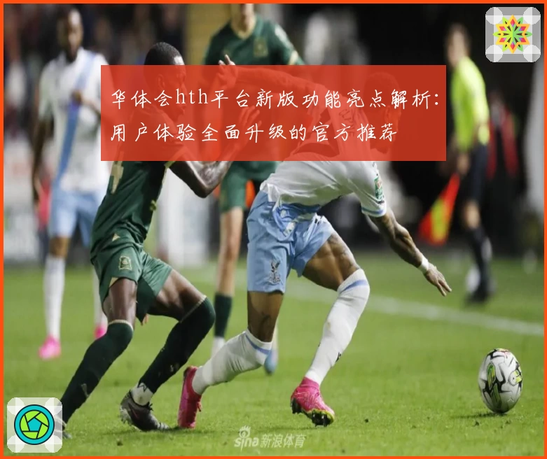 华体会hth平台新版功能亮点解析：用户体验全面升级的官方推荐
