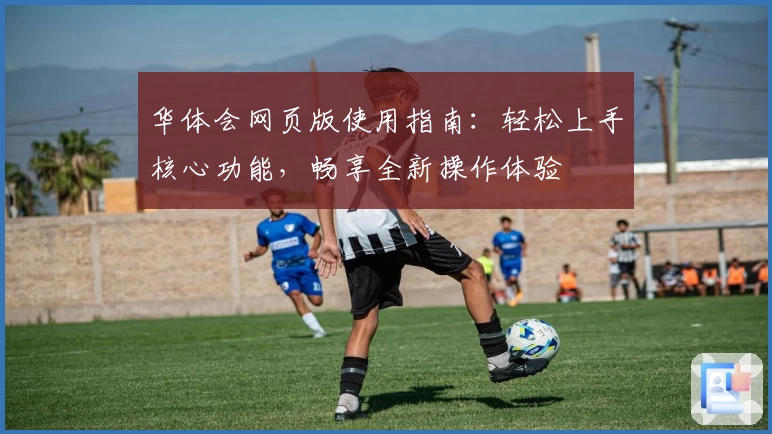 华体会网页版使用指南：轻松上手核心功能，畅享全新操作体验