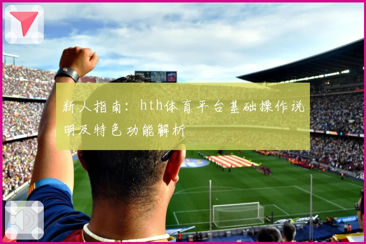 新人指南：hth体育平台基础操作说明及特色功能解析