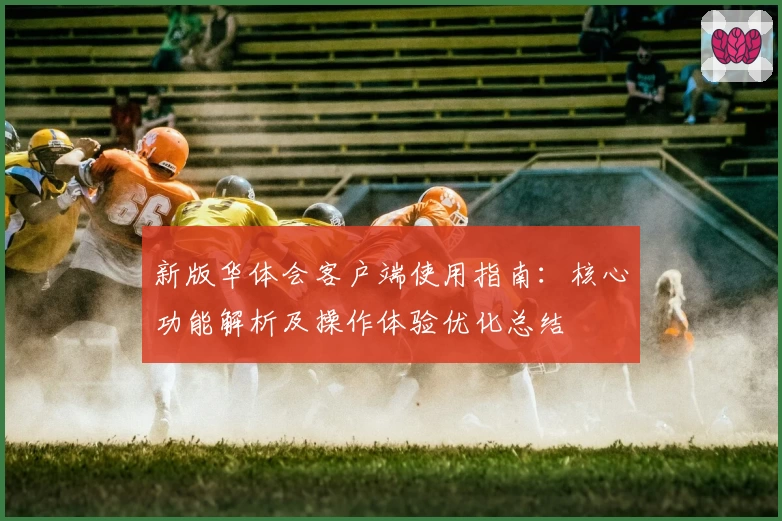 新版华体会客户端使用指南：核心功能解析及操作体验优化总结