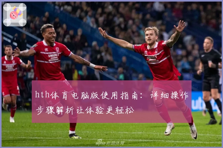 hth体育电脑版使用指南：详细操作步骤解析让体验更轻松