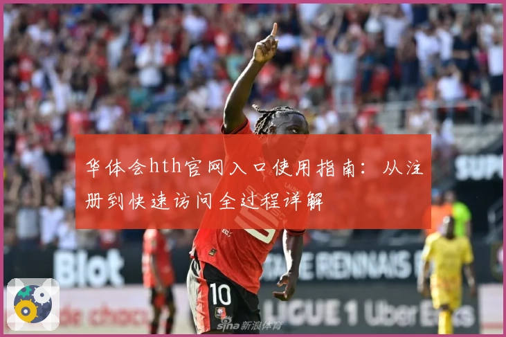华体会hth官网入口使用指南：从注册到快速访问全过程详解