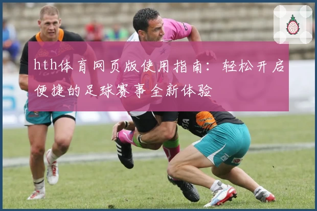 hth体育网页版使用指南：轻松开启便捷的足球赛事全新体验