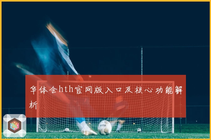 华体会hth官网版入口及核心功能解析