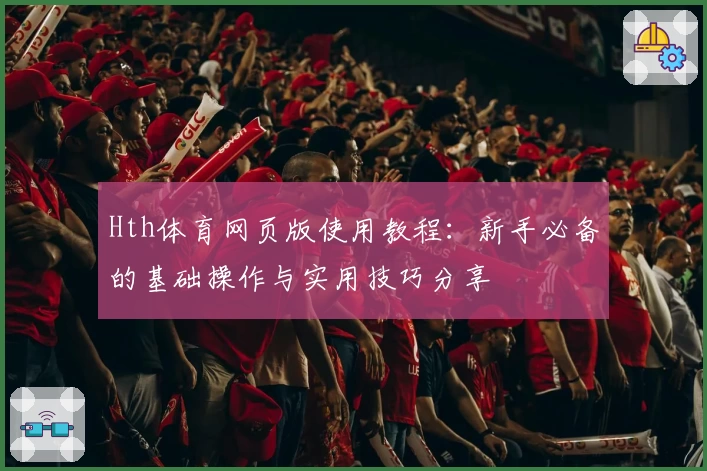 Hth体育网页版使用教程：新手必备的基础操作与实用技巧分享