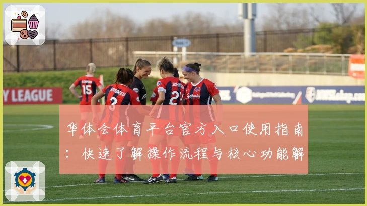 华体会体育平台官方入口使用指南：快速了解操作流程与核心功能解析