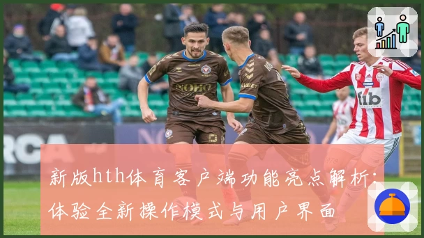 新版hth体育客户端功能亮点解析：体验全新操作模式与用户界面