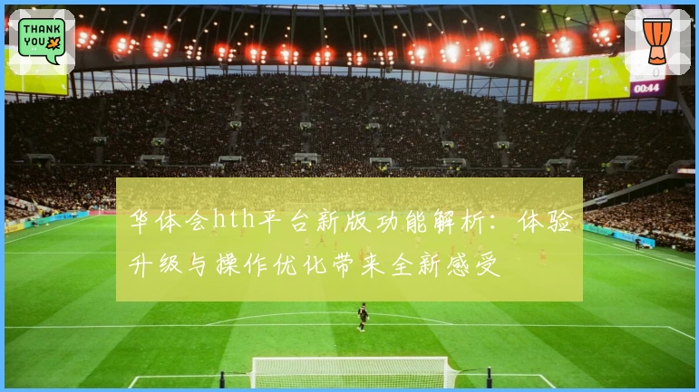 华体会hth平台新版功能解析：体验升级与操作优化带来全新感受