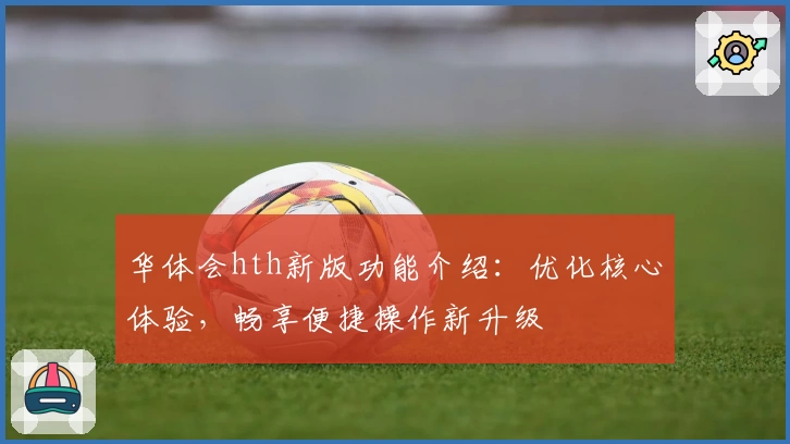 华体会hth新版功能介绍：优化核心体验，畅享便捷操作新升级