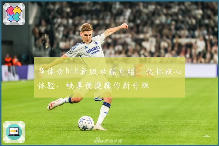 华体会hth新版功能介绍：优化核心体验，畅享便捷操作新升级