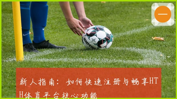 新人指南：如何快速注册与畅享HTH体育平台核心功能